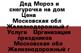 Дед Мороз и снегурочка на дом › Цена ­ 1 000 - Московская обл., Железнодорожный г. Услуги » Организация праздников   . Московская обл.,Железнодорожный г.